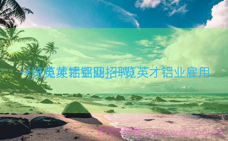 一览英才铝业网_一览英才铝业雇用
（一览英才铝业招聘）