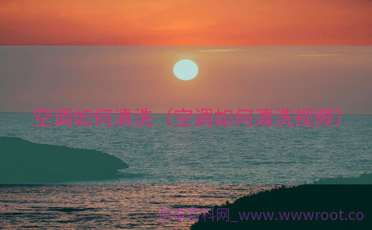 空调如何清洗（空调如何清洗视频）