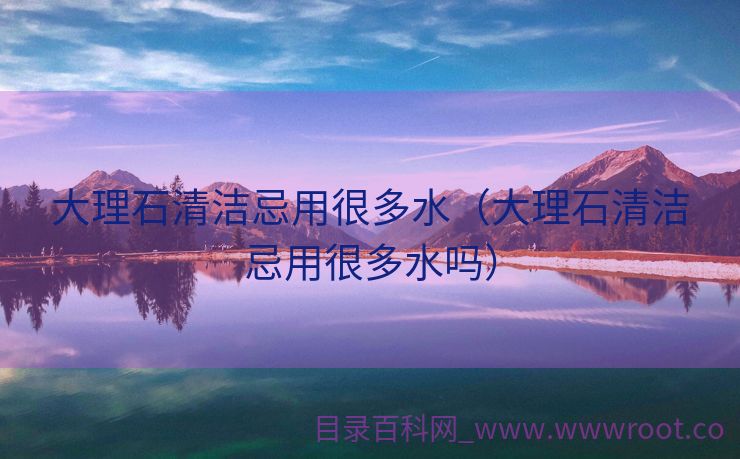 大理石清洁忌用很多水（大理石清洁忌用很多水吗）