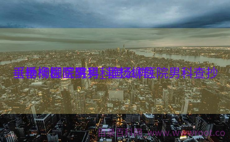 垂杨柳医院男科_垂杨柳医院男科查抄
（垂杨柳医院男科怎么样）