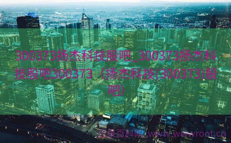 300373扬杰科技股吧_300373扬杰科技股吧300373（扬杰科技(300373)股吧）