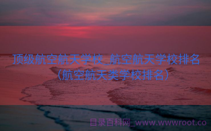 顶级航空航天学校_航空航天学校排名（航空航天类学校排名）