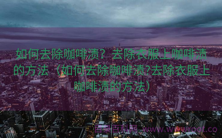 如何去除咖啡渍？去除衣服上咖啡渍的方法（如何去除咖啡渍?去除衣服上咖啡渍的方法）