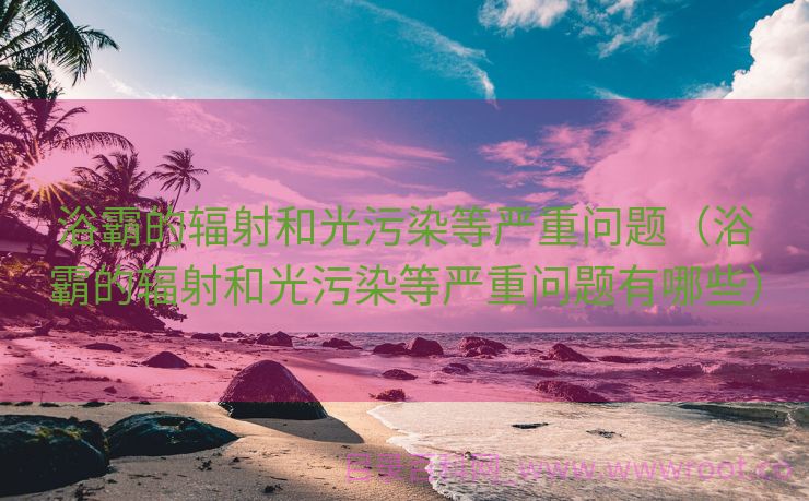 浴霸的辐射和光污染等严重问题（浴霸的辐射和光污染等严重问题有哪些）