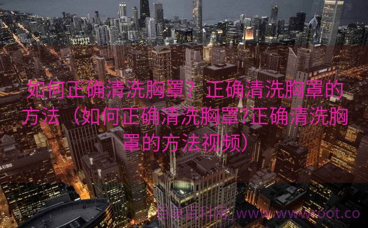 如何正确清洗胸罩？正确清洗胸罩的方法（如何正确清洗胸罩?正确清洗胸罩的方法视频）