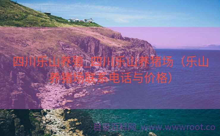 四川乐山养殖_四川乐山养猪场（乐山养猪场联系电话与价格）