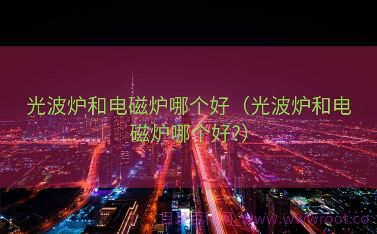 光波炉和电磁炉哪个好（光波炉和电磁炉哪个好?）