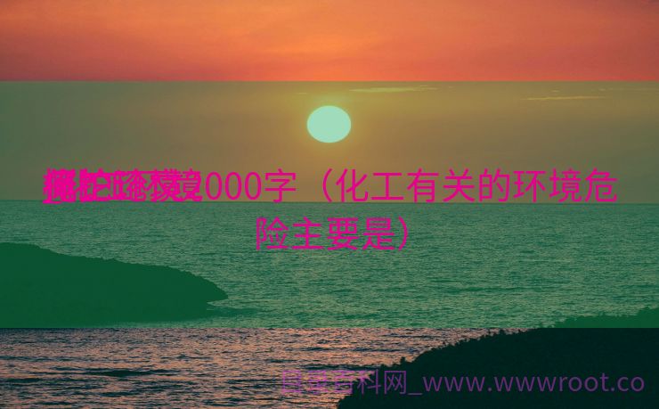 化工环境

掩护
_化工环境

掩护
概论论文2000字（化工有关的环境危险主要是）