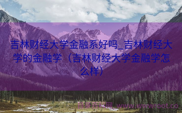 吉林财经大学金融系好吗_吉林财经大学的金融学（吉林财经大学金融学怎么样）