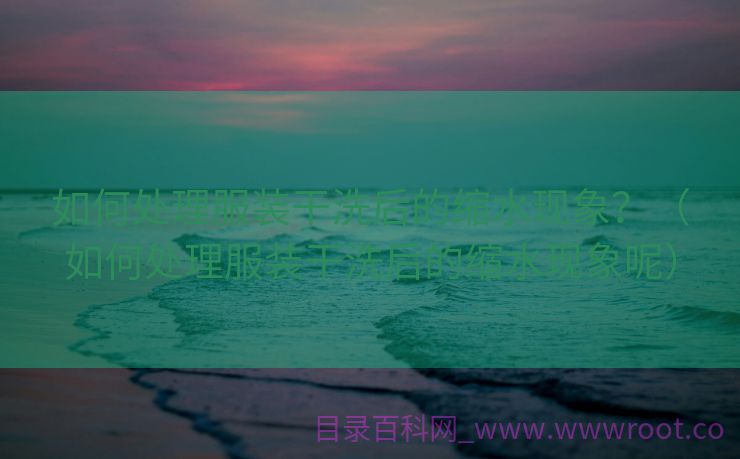 如何处理服装干洗后的缩水现象？（如何处理服装干洗后的缩水现象呢）