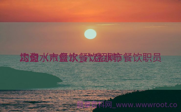 六盘水市餐饮_六盘水市餐饮职员
均匀
工资（六盘水餐饮招聘）