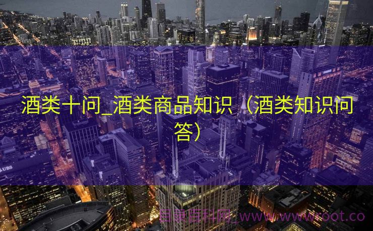 酒类十问_酒类商品知识（酒类知识问答）