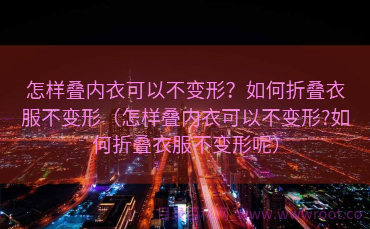 怎样叠内衣可以不变形？如何折叠衣服不变形（怎样叠内衣可以不变形?如何折叠衣服不变形呢）