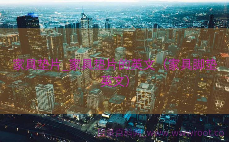 家具垫片_家具垫片的英文（家具脚垫英文）