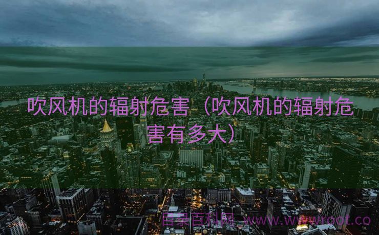 吹风机的辐射危害（吹风机的辐射危害有多大）