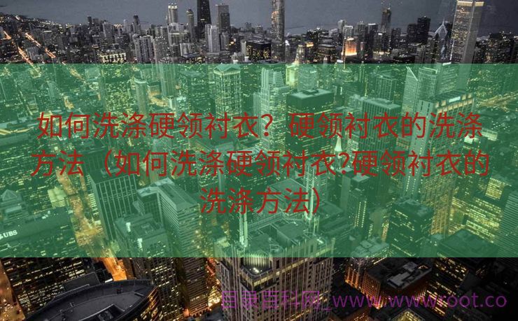 如何洗涤硬领衬衣？硬领衬衣的洗涤方法（如何洗涤硬领衬衣?硬领衬衣的洗涤方法）