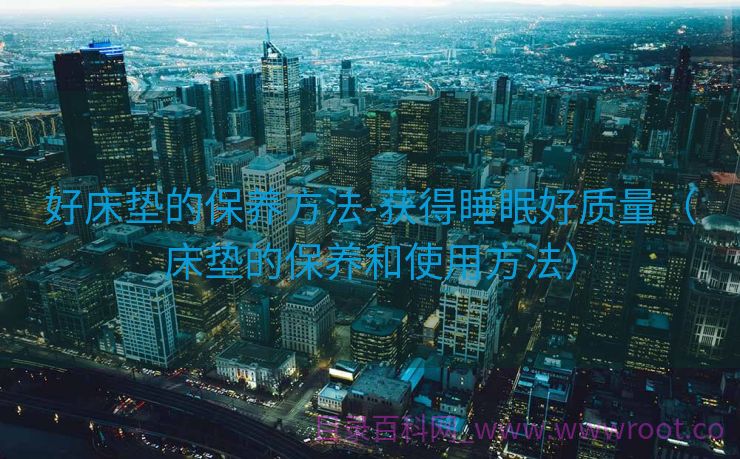 好床垫的保养方法-获得睡眠好质量（床垫的保养和使用方法）