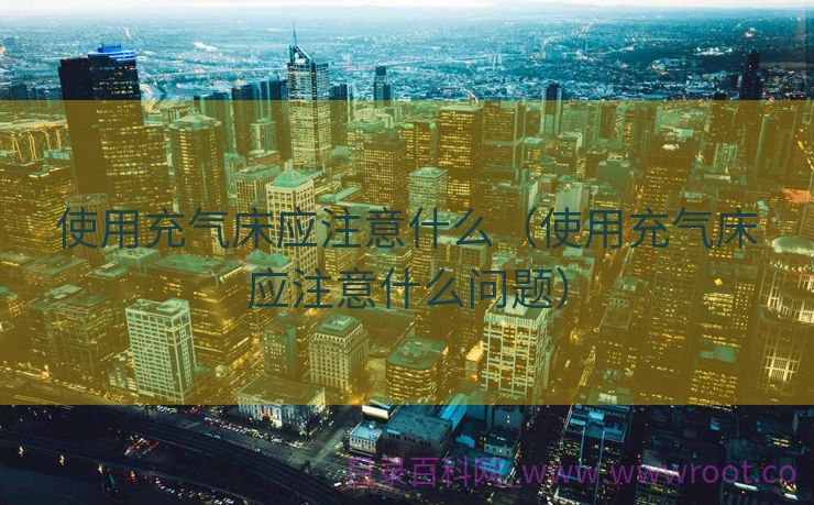 使用充气床应注意什么（使用充气床应注意什么问题）