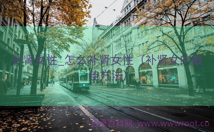 补肾女性_怎么补肾女性（补肾女的最佳方法）