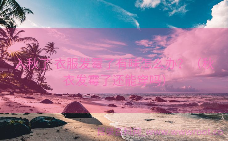 入秋了 衣服发霉了有味怎么办？（秋衣发霉了还能穿吗）