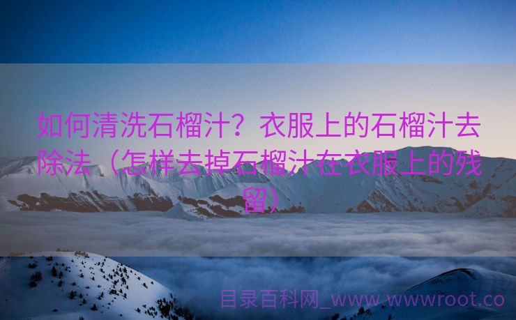 如何清洗石榴汁？衣服上的石榴汁去除法（怎样去掉石榴汁在衣服上的残留）