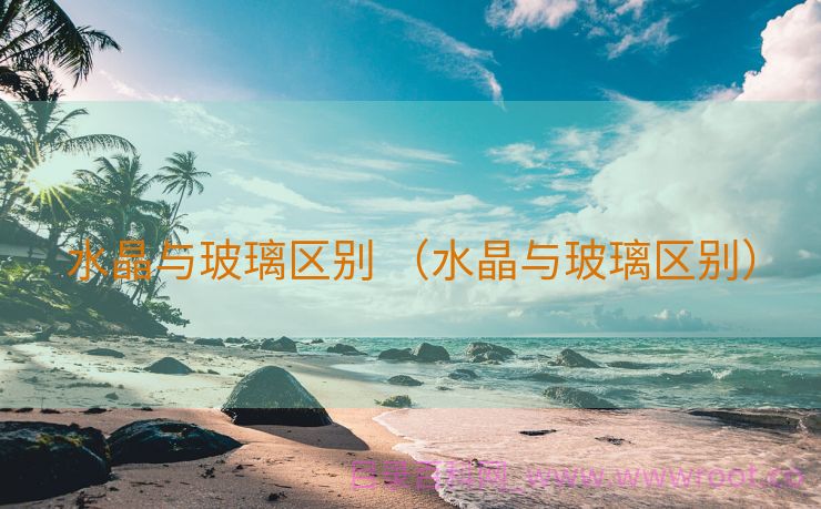 水晶与玻璃区别 （水晶与玻璃区别）