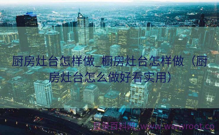 厨房灶台怎样做_橱房灶台怎样做（厨房灶台怎么做好看实用）