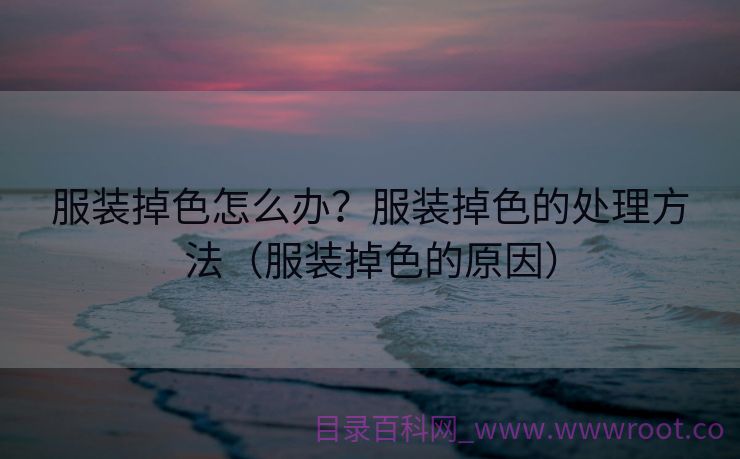 服装掉色怎么办？服装掉色的处理方法（服装掉色的原因）