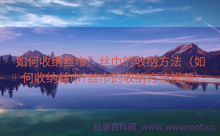 如何收纳丝巾？丝巾的收纳方法（如何收纳丝巾?丝巾的收纳方法视频）