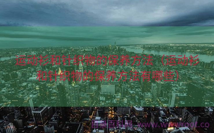 运动衫和针织物的保养方法（运动衫和针织物的保养方法有哪些）