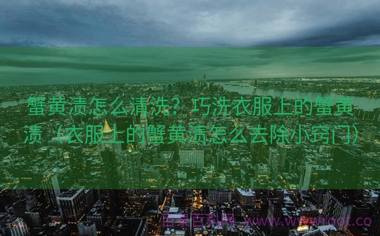 蟹黄渍怎么清洗？巧洗衣服上的蟹黄渍（衣服上的蟹黄渍怎么去除小窍门）