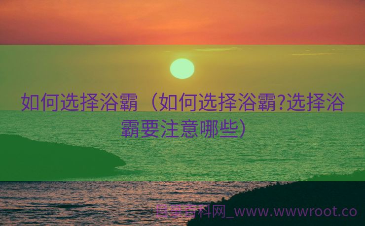 如何选择浴霸（如何选择浴霸?选择浴霸要注意哪些）