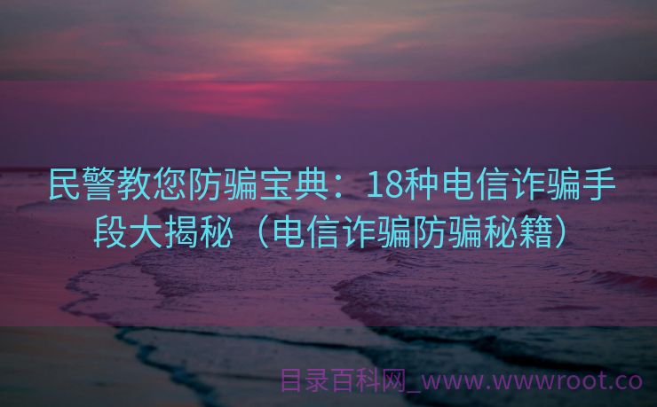 民警教您防骗宝典：18种电信诈骗手段大揭秘（电信诈骗防骗秘籍）