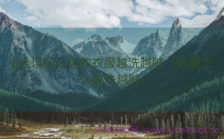 8大误区让你的衣服越洗越脏（衣服怎么越洗越脏）