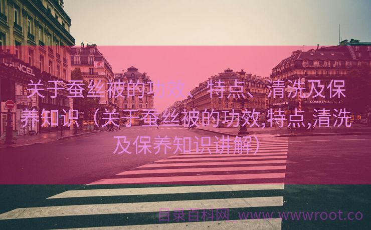 关于蚕丝被的功效、特点、清洗及保养知识（关于蚕丝被的功效,特点,清洗及保养知识讲解）