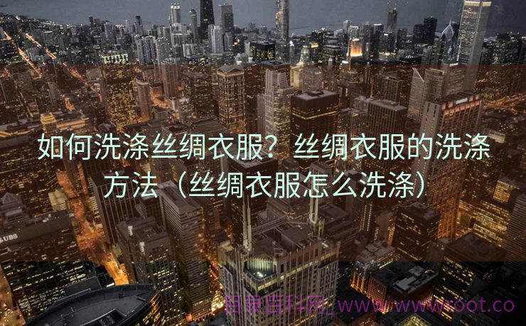 如何洗涤丝绸衣服？丝绸衣服的洗涤方法（丝绸衣服怎么洗涤）