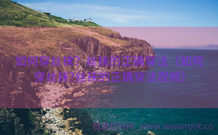 如何穿丝袜？丝袜的正确穿法（如何穿丝袜?丝袜的正确穿法视频）