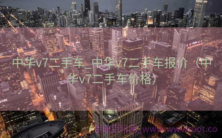 中华v7二手车_中华v7二手车报价（中华v7二手车价格）
