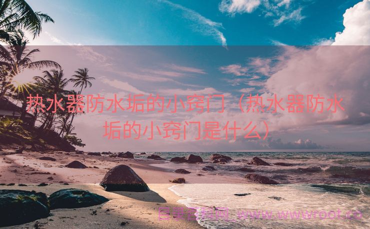 热水器防水垢的小窍门（热水器防水垢的小窍门是什么）