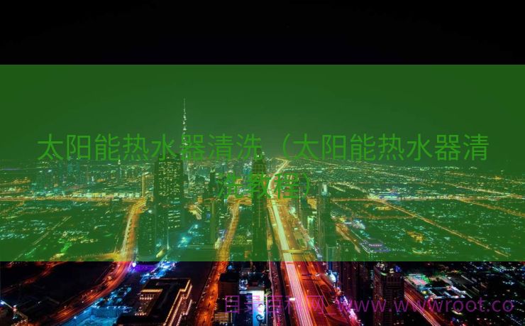 太阳能热水器清洗（太阳能热水器清洗教程）