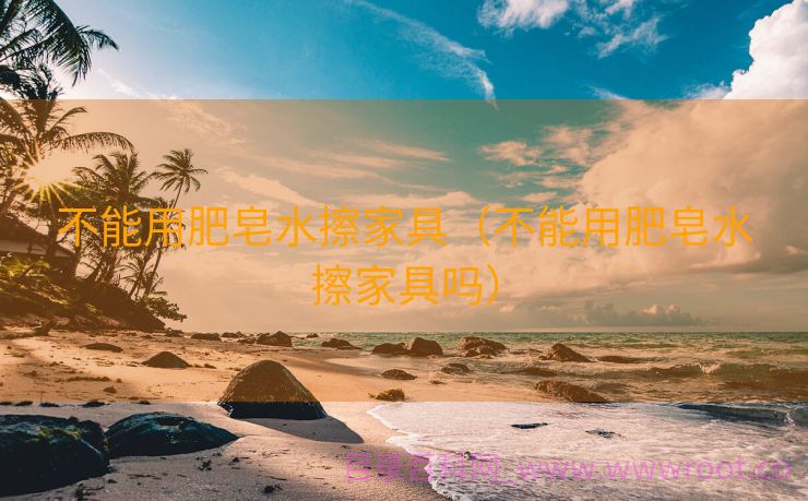 不能用肥皂水擦家具（不能用肥皂水擦家具吗）