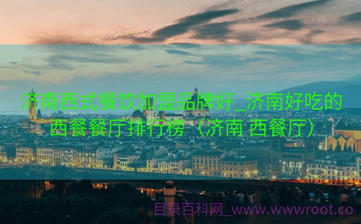 济南西式餐饮加盟品牌好_济南好吃的西餐餐厅排行榜（济南 西餐厅）