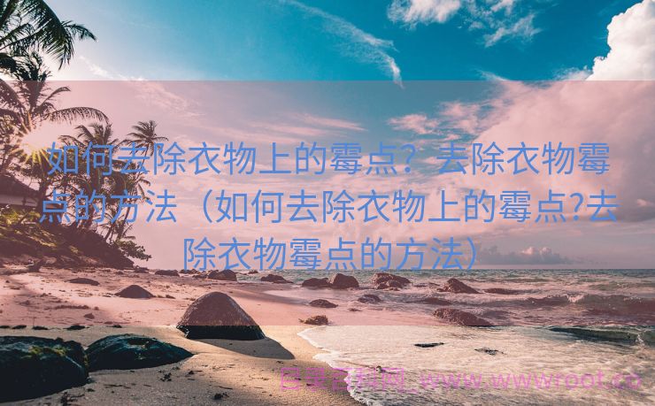 如何去除衣物上的霉点？去除衣物霉点的方法（如何去除衣物上的霉点?去除衣物霉点的方法）