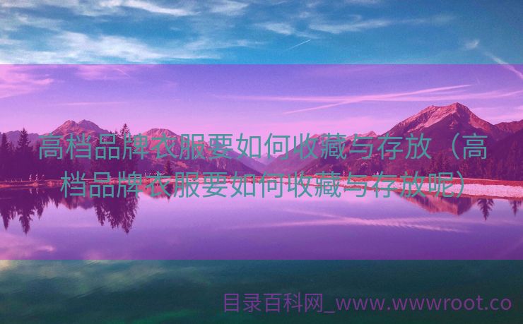高档品牌衣服要如何收藏与存放（高档品牌衣服要如何收藏与存放呢）