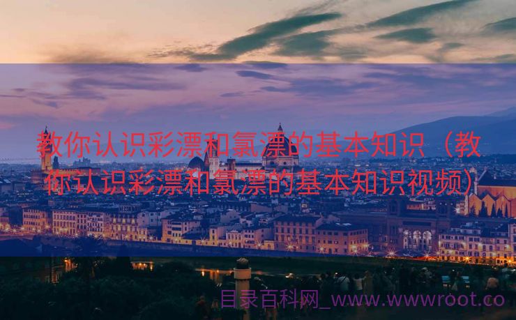 教你认识彩漂和氯漂的基本知识（教你认识彩漂和氯漂的基本知识视频）