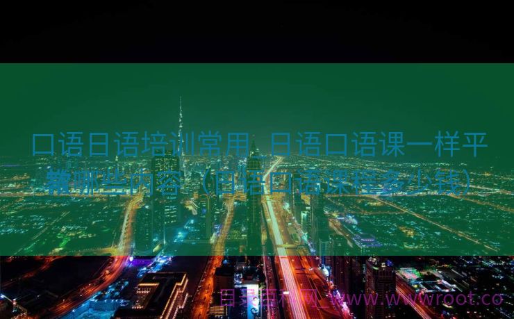 口语日语培训常用_日语口语课一样平常
教哪些内容（日语口语课程多少钱）