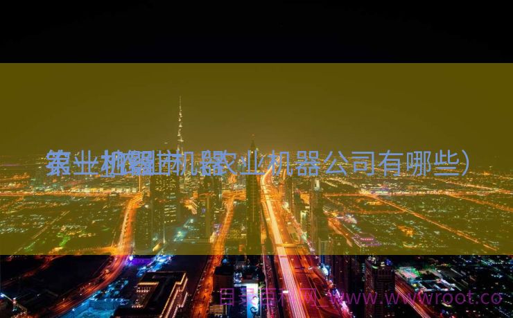 农业机器
第一_农业机器
第一地级市（农业机器公司有哪些）