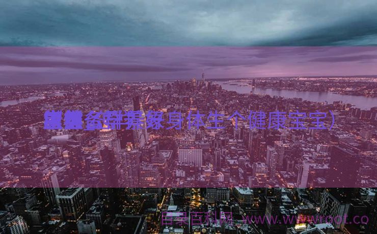 怎样
生养
康健
宝宝_怎样
生养
康健
宝宝备孕景象
模仿
（怎么样养好身体生个健康宝宝）