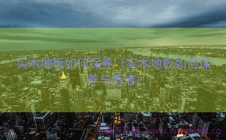 实木地板如何保养（实木地板如何保养与清洁）