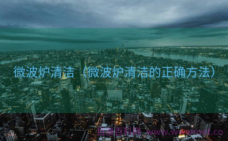 微波炉清洁（微波炉清洁的正确方法）